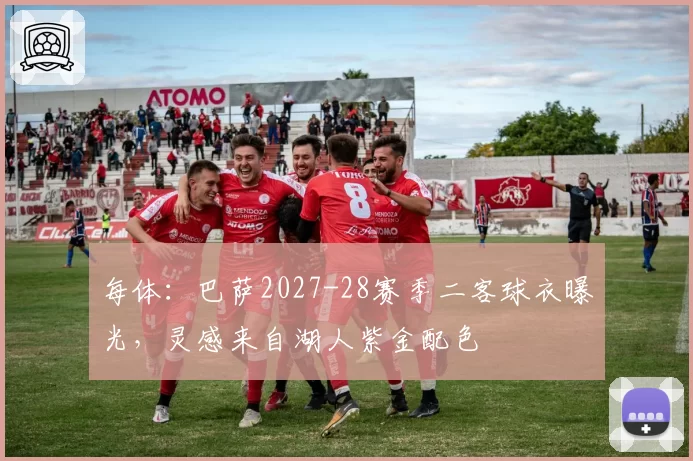 每体：巴萨2027-28赛季二客球衣曝光，灵感来自湖人紫金配色