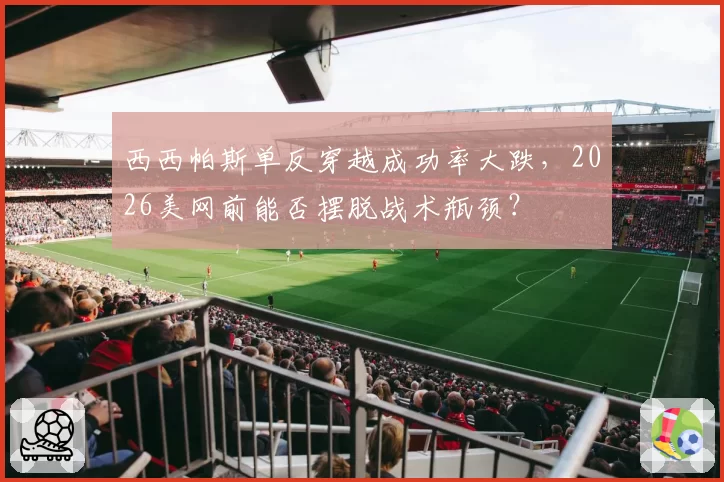 西西帕斯单反穿越成功率大跌，2026美网前能否摆脱战术瓶颈？