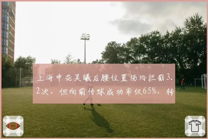 上海申花吴曦后腰位置场均拦截3.2次，但向前传球成功率仅65%，转换进攻受阻