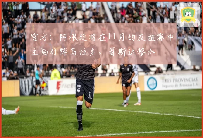 官方:阿根廷将在11月的友谊赛中主场对阵乌拉圭、哥斯达黎加