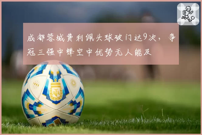 成都蓉城费利佩头球破门达9次，争冠三强中锋空中优势无人能及