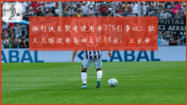独行侠东契奇使用率37%引争议：欧文无球效率每回合0.98分，三分命中率39%成救命稻草