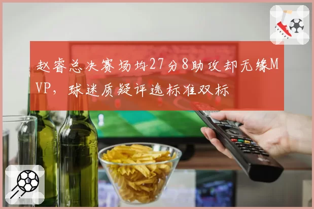 赵睿总决赛场均27分8助攻却无缘MVP，球迷质疑评选标准双标