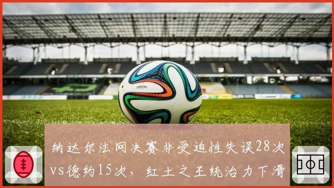 纳达尔法网决赛非受迫性失误28次vs德约15次，红土之王统治力下滑