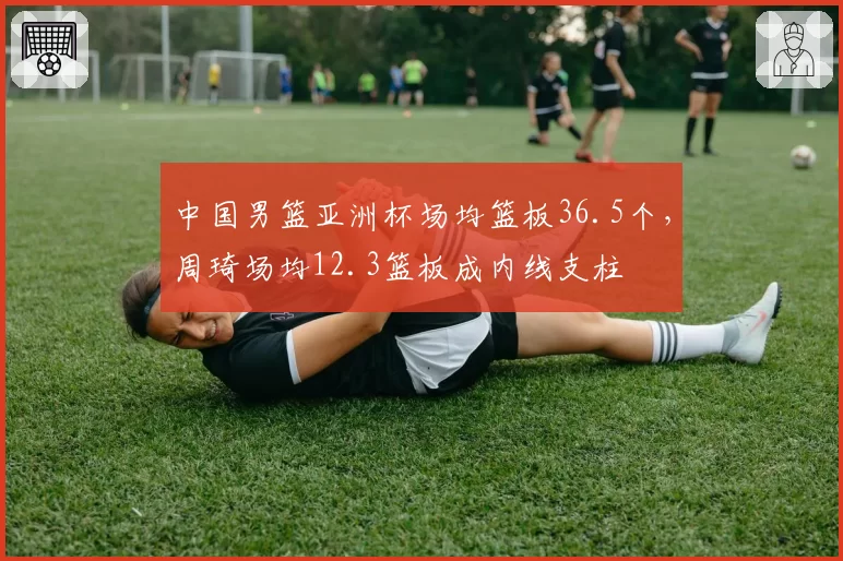 中国男篮亚洲杯场均篮板36.5个，周琦场均12.3篮板成内线支柱