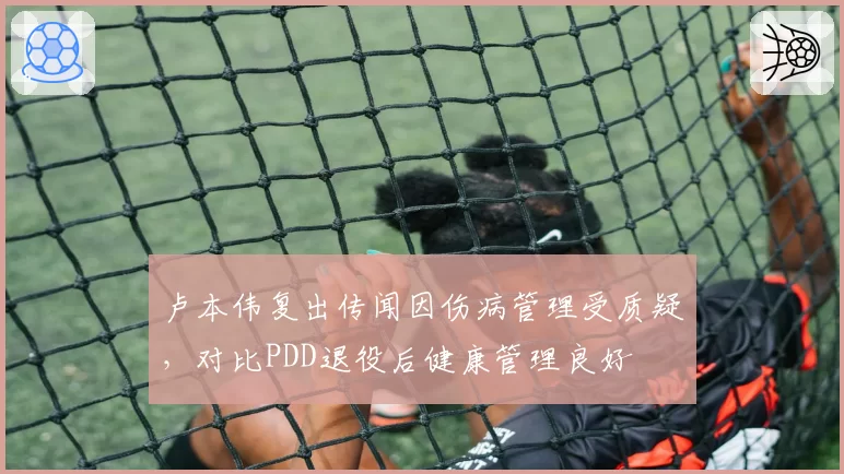 卢本伟复出传闻因伤病管理受质疑，对比PDD退役后健康管理良好